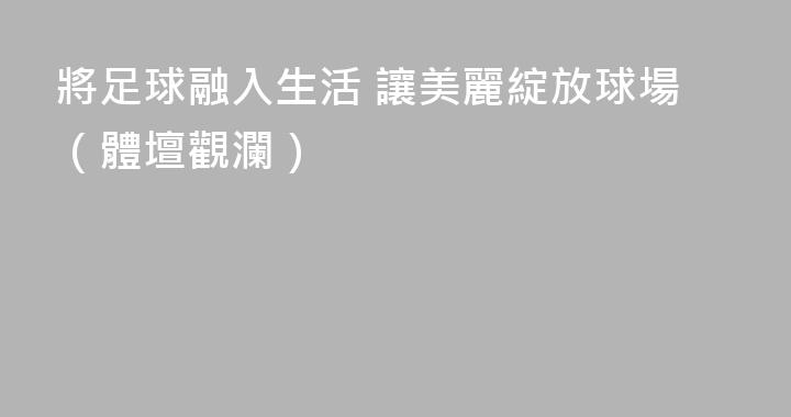 將足球融入生活 讓美麗綻放球場（體壇觀瀾）