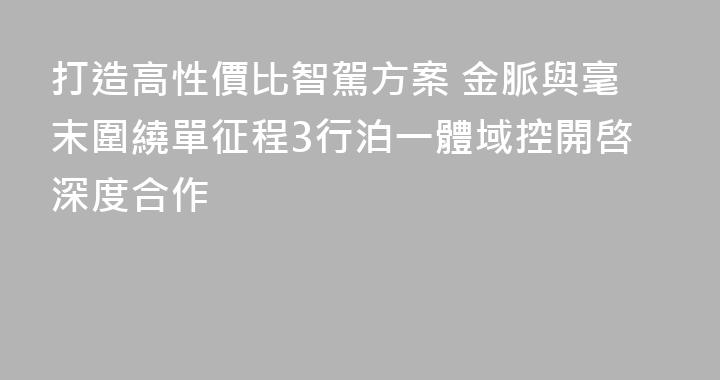 打造高性價比智駕方案 金脈與毫末圍繞單征程3行泊一體域控開啓深度合作