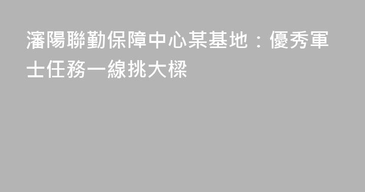 瀋陽聯勤保障中心某基地：優秀軍士任務一線挑大樑