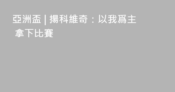 亞洲盃 | 揚科維奇：以我爲主 拿下比賽