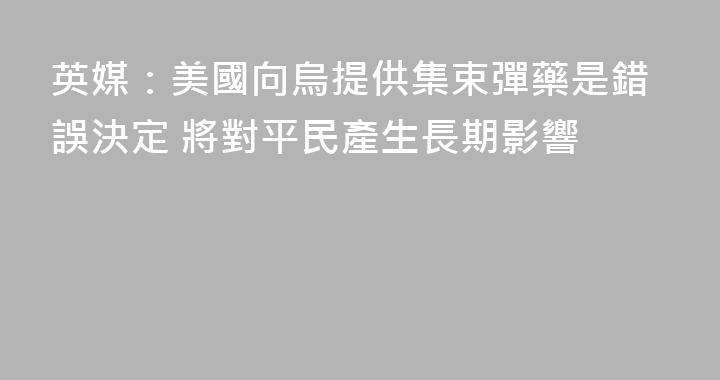 英媒：美國向烏提供集束彈藥是錯誤決定 將對平民產生長期影響