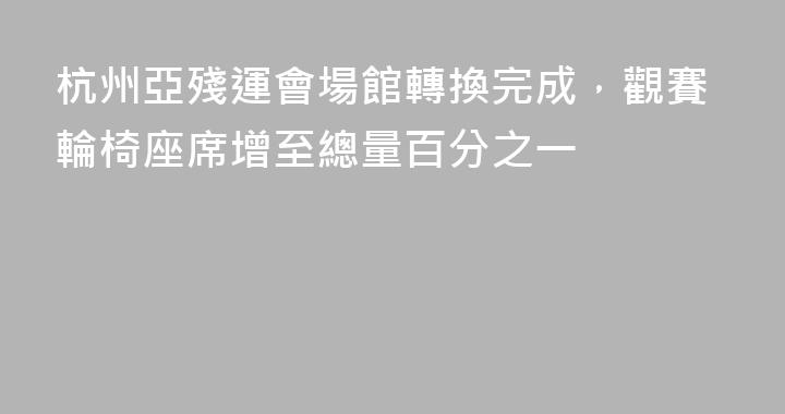 杭州亞殘運會場館轉換完成，觀賽輪椅座席增至總量百分之一