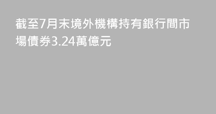 截至7月末境外機構持有銀行間市場債券3.24萬億元