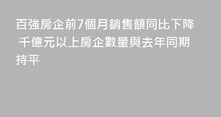 百強房企前7個月銷售額同比下降 千億元以上房企數量與去年同期持平