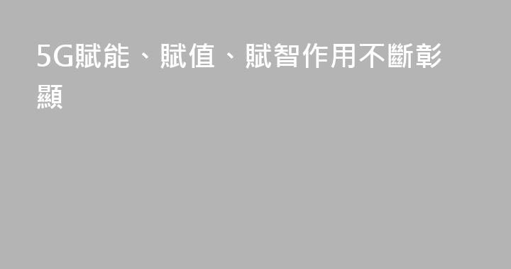 5G賦能、賦值、賦智作用不斷彰顯