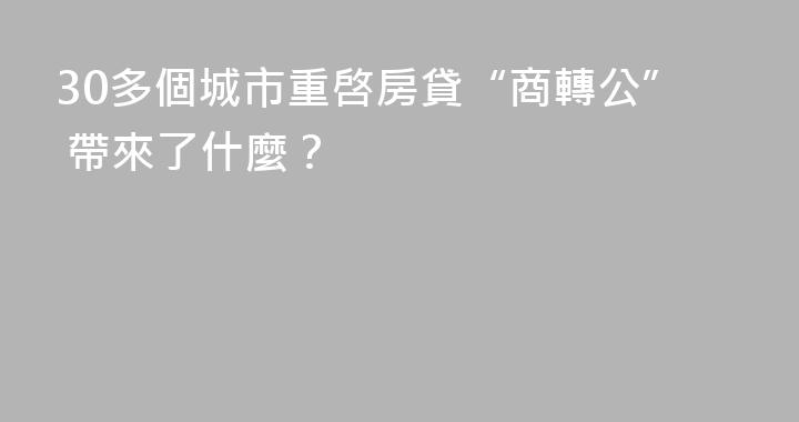 30多個城市重啓房貸“商轉公” 帶來了什麼？