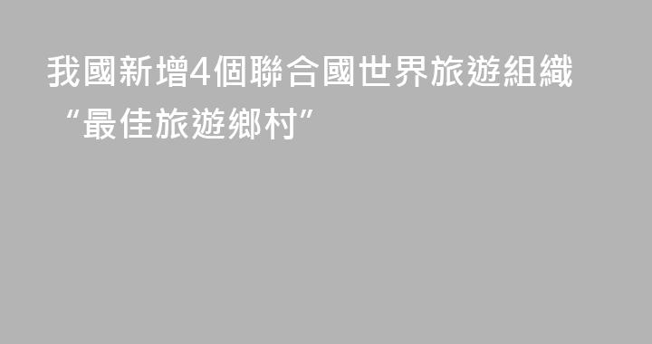 我國新增4個聯合國世界旅遊組織“最佳旅遊鄉村”