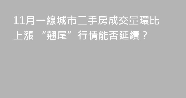 11月一線城市二手房成交量環比上漲 “翹尾”行情能否延續？