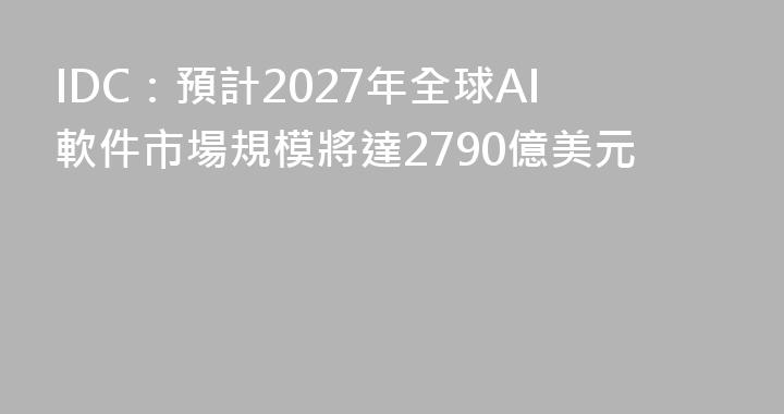 IDC：預計2027年全球AI軟件市場規模將達2790億美元