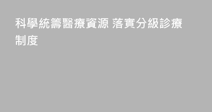 科學統籌醫療資源 落實分級診療制度
