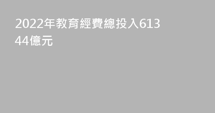 2022年教育經費總投入61344億元