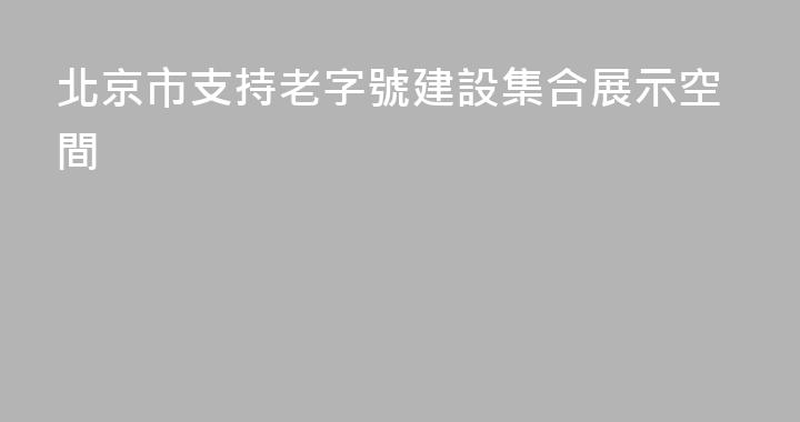 北京市支持老字號建設集合展示空間