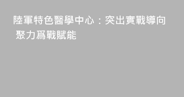 陸軍特色醫學中心：突出實戰導向 聚力爲戰賦能