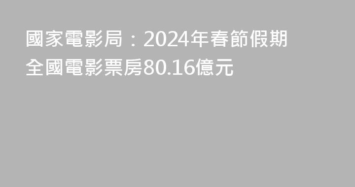 國家電影局：2024年春節假期全國電影票房80.16億元