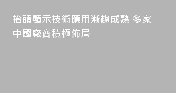 抬頭顯示技術應用漸趨成熟 多家中國廠商積極佈局