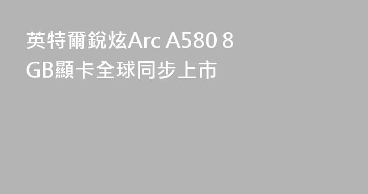 英特爾銳炫Arc A580 8GB顯卡全球同步上市