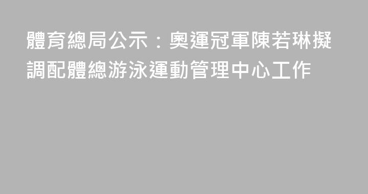 體育總局公示：奧運冠軍陳若琳擬調配體總游泳運動管理中心工作