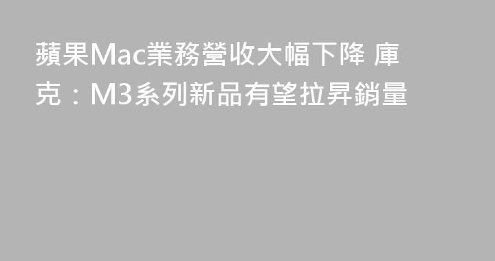 蘋果Mac業務營收大幅下降 庫克：M3系列新品有望拉昇銷量