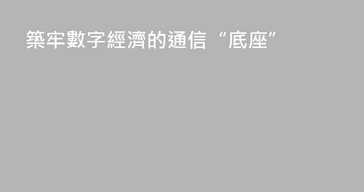 築牢數字經濟的通信“底座”