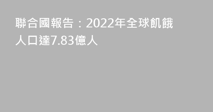 聯合國報告：2022年全球飢餓人口達7.83億人