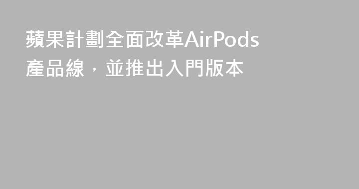 蘋果計劃全面改革AirPods產品線，並推出入門版本