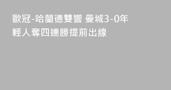 歐冠-哈蘭德雙響 曼城3-0年輕人奪四連勝提前出線
