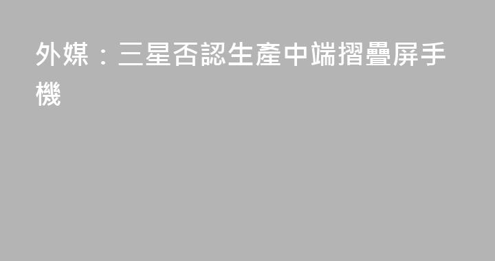 外媒：三星否認生產中端摺疊屏手機
