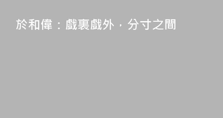 於和偉：戲裏戲外，分寸之間
