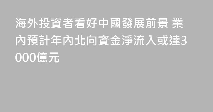 海外投資者看好中國發展前景 業內預計年內北向資金淨流入或達3000億元