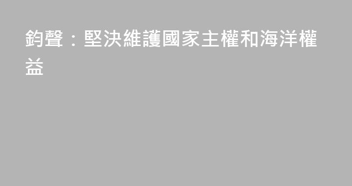 鈞聲：堅決維護國家主權和海洋權益