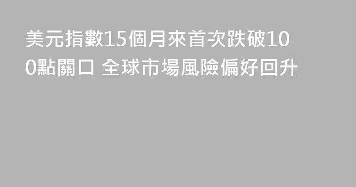 美元指數15個月來首次跌破100點關口 全球市場風險偏好回升