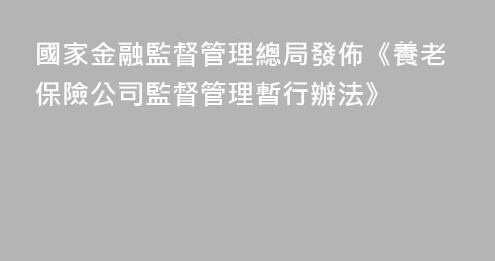 國家金融監督管理總局發佈《養老保險公司監督管理暫行辦法》