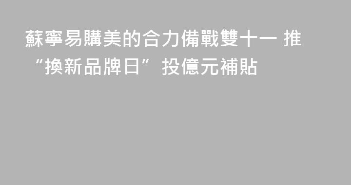 蘇寧易購美的合力備戰雙十一 推“換新品牌日”投億元補貼