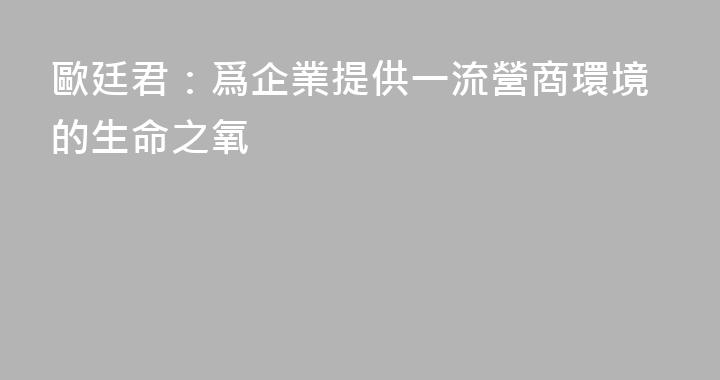 歐廷君：爲企業提供一流營商環境的生命之氧