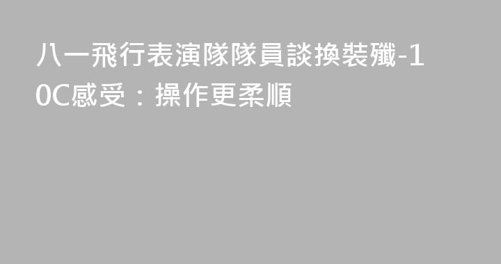 八一飛行表演隊隊員談換裝殲-10C感受：操作更柔順