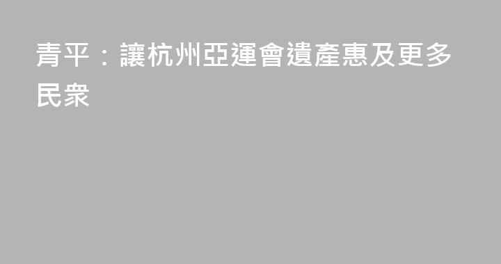 青平：讓杭州亞運會遺產惠及更多民衆
