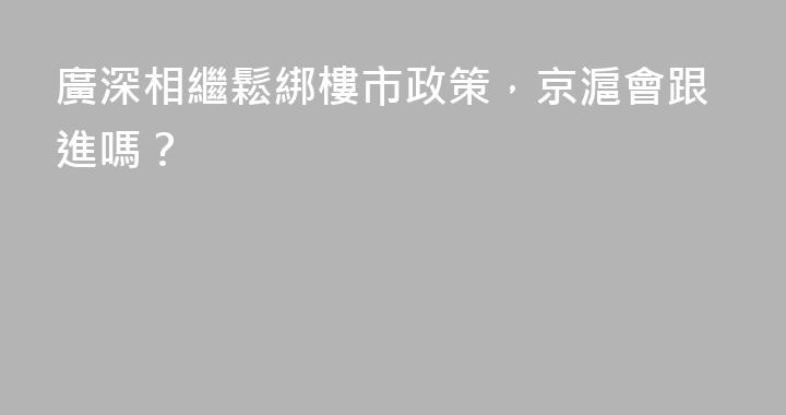 廣深相繼鬆綁樓市政策，京滬會跟進嗎？
