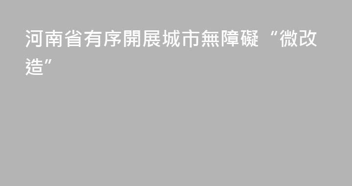 河南省有序開展城市無障礙“微改造”