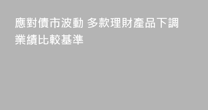 應對債市波動 多款理財產品下調業績比較基準