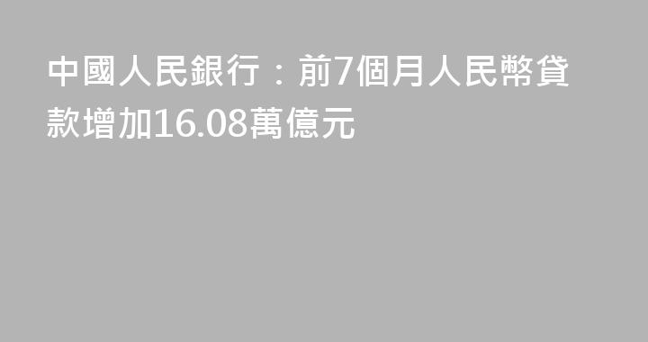中國人民銀行：前7個月人民幣貸款增加16.08萬億元