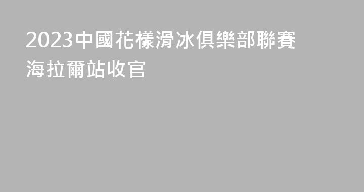 2023中國花樣滑冰俱樂部聯賽海拉爾站收官
