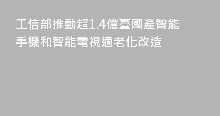 工信部推動超1.4億臺國產智能手機和智能電視適老化改造