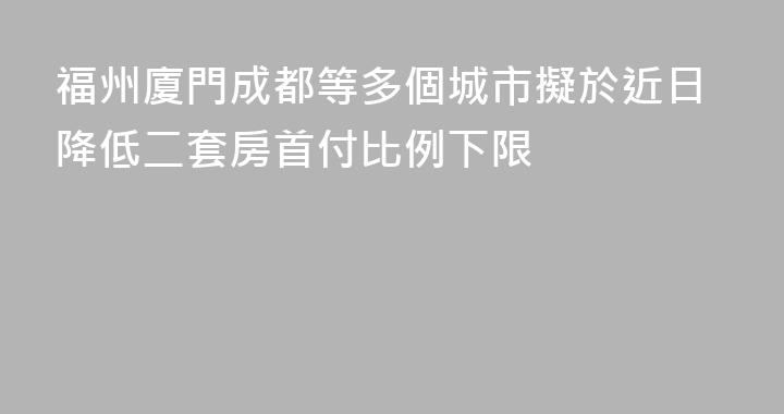 福州廈門成都等多個城市擬於近日降低二套房首付比例下限