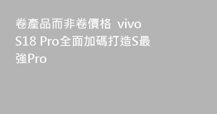 卷產品而非卷價格  vivo S18 Pro全面加碼打造S最強Pro