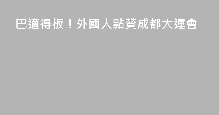 巴適得板！外國人點贊成都大運會