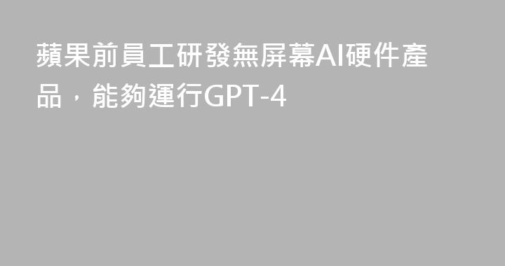 蘋果前員工研發無屏幕AI硬件產品，能夠運行GPT-4