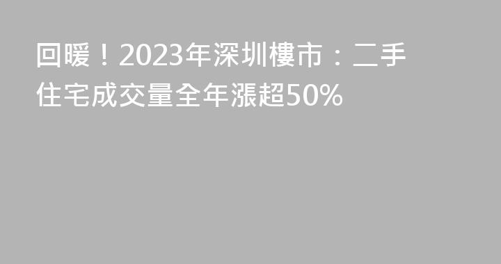 回暖！2023年深圳樓市：二手住宅成交量全年漲超50%