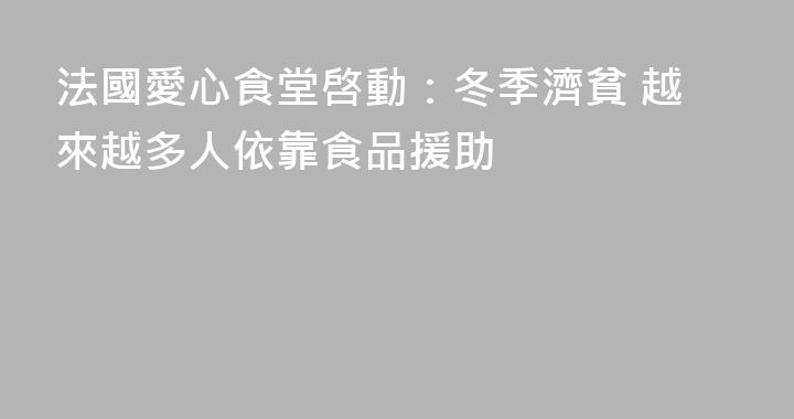 法國愛心食堂啓動：冬季濟貧 越來越多人依靠食品援助