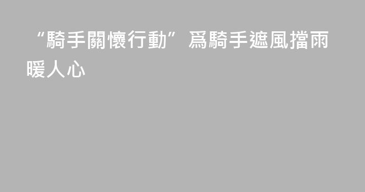 “騎手關懷行動”爲騎手遮風擋雨暖人心
