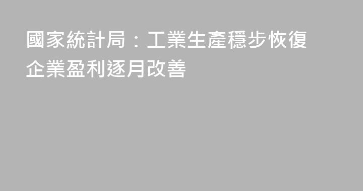 國家統計局：工業生產穩步恢復 企業盈利逐月改善
